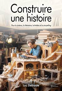 Construire une histoire : Pour le cinéma, la littérature, le théâtre et le storytelling - Luc Deborde